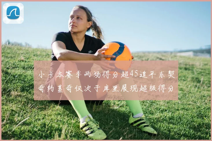 小卡本赛季两场得分超45追平东契奇约基奇仅次于库里展现超级得分能力