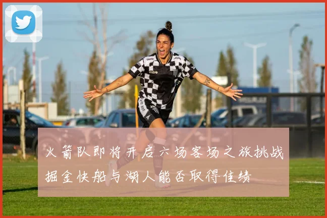 火箭队即将开启六场客场之旅挑战掘金快船与湖人能否取得佳绩