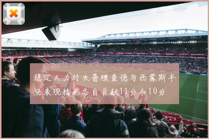 稳定火力对决普理查德与西蒙斯半场表现精彩各自贡献11分和10分