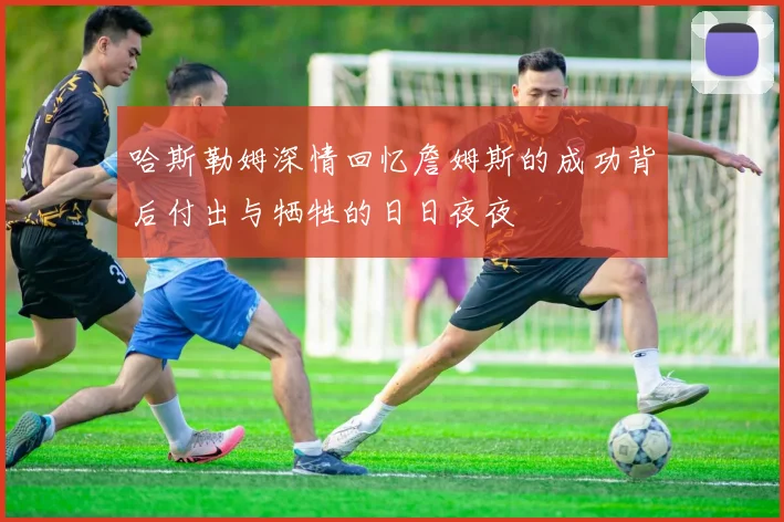 哈斯勒姆深情回忆詹姆斯的成功背后付出与牺牲的日日夜夜