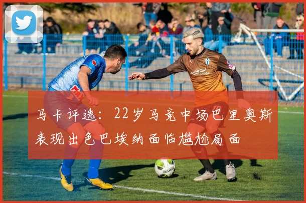 马卡评选：22岁马竞中场巴里奥斯表现出色巴埃纳面临尴尬局面
