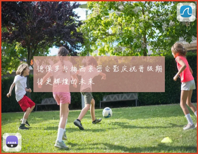 德保罗与梅西亲密合影庆祝晋级期待更辉煌的未来