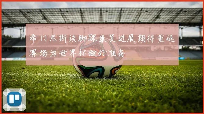 希门尼斯谈脚踝康复进展期待重返赛场为世界杯做好准备