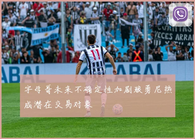 字母哥未来不确定性加剧狼勇尼热成潜在交易对象