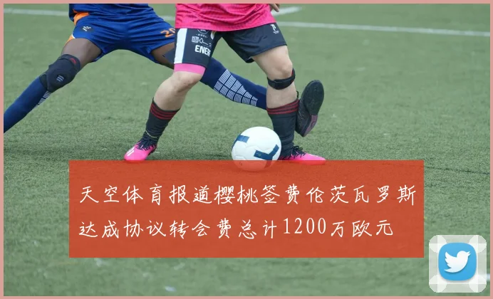 天空体育报道樱桃签费伦茨瓦罗斯达成协议转会费总计1200万欧元