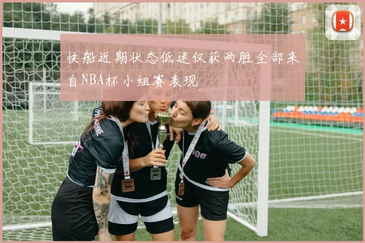 快船近期状态低迷仅获两胜全部来自NBA杯小组赛表现