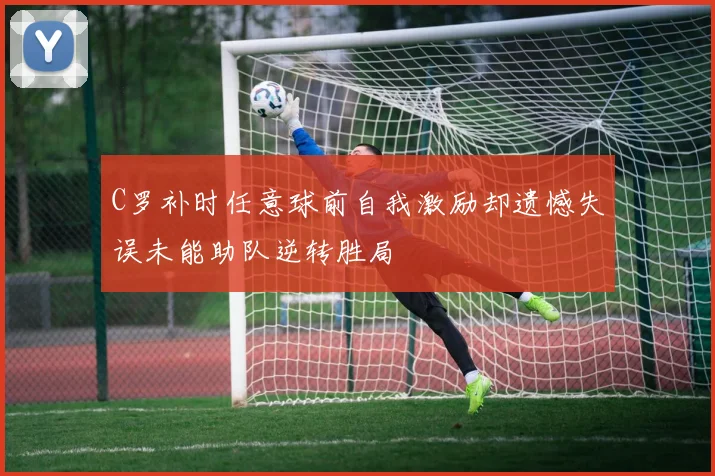 C罗补时任意球前自我激励却遗憾失误未能助队逆转胜局