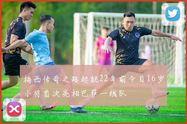 梅西传奇之路起航22年前今日16岁小将首次亮相巴萨一线队