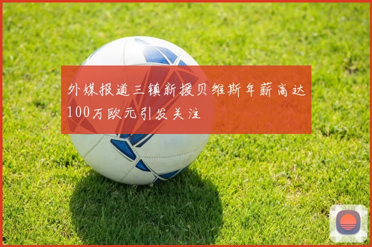 外媒报道三镇新援贝维斯年薪高达100万欧元引发关注