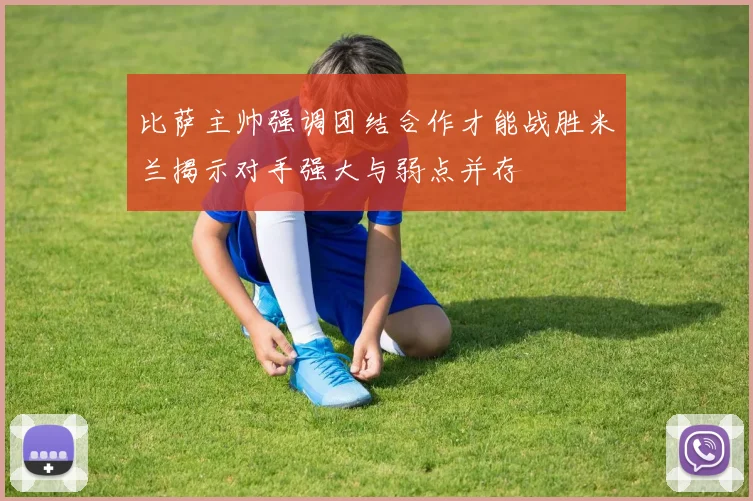 比萨主帅强调团结合作才能战胜米兰揭示对手强大与弱点并存