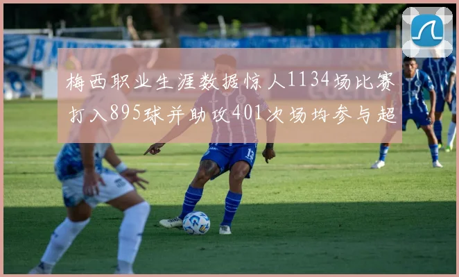 梅西职业生涯数据惊人1134场比赛打入895球并助攻401次场均参与超过一球