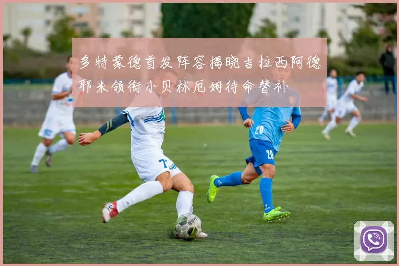 多特蒙德首发阵容揭晓吉拉西阿德耶米领衔小贝林厄姆待命替补