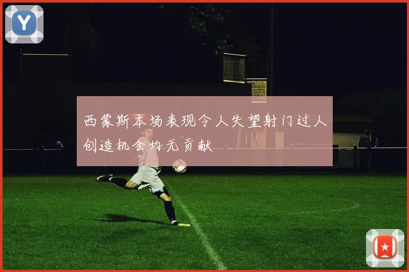 西蒙斯本场表现令人失望射门过人创造机会均无贡献
