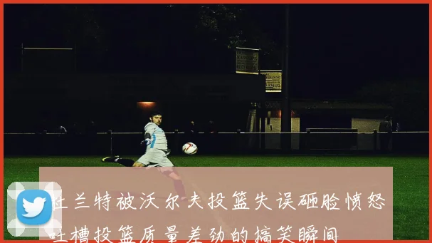 杜兰特被沃尔夫投篮失误砸脸愤怒吐槽投篮质量差劲的搞笑瞬间