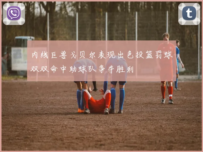 内线巨兽戈贝尔表现出色投篮罚球双双命中助球队争夺胜利