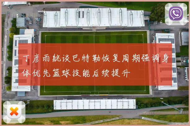 丁彦雨航谈巴特勒恢复周期强调身体优先篮球技能后续提升