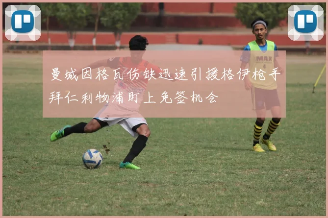 曼城因格瓦伤缺迅速引援格伊枪手拜仁利物浦盯上免签机会
