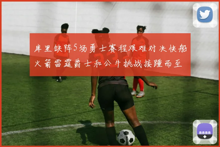 库里缺阵5场勇士赛程艰难对决快船火箭雷霆爵士和公牛挑战接踵而至