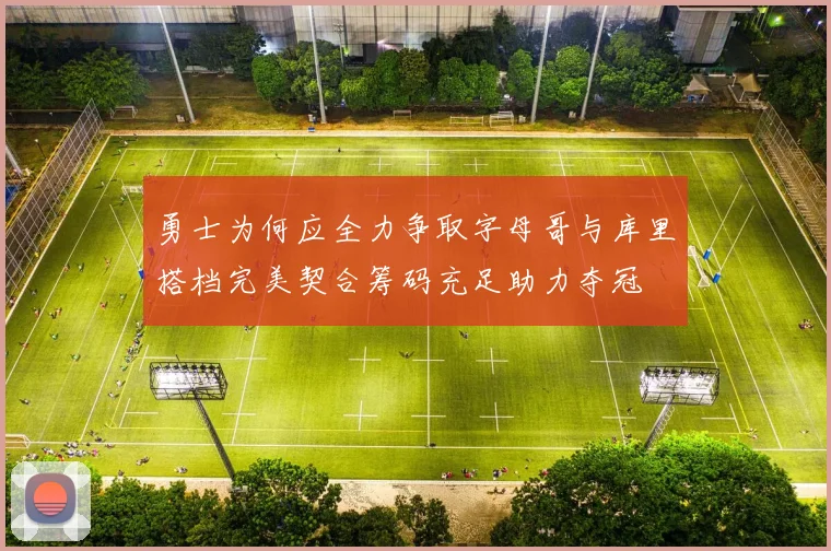 勇士为何应全力争取字母哥与库里搭档完美契合筹码充足助力夺冠