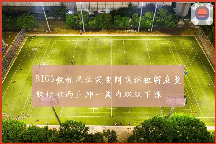 BIG6教练风云突变阿莫林被解雇曼联切尔西主帅一周内双双下课