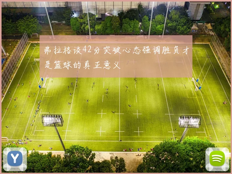 弗拉格谈42分突破心态强调胜负才是篮球的真正意义