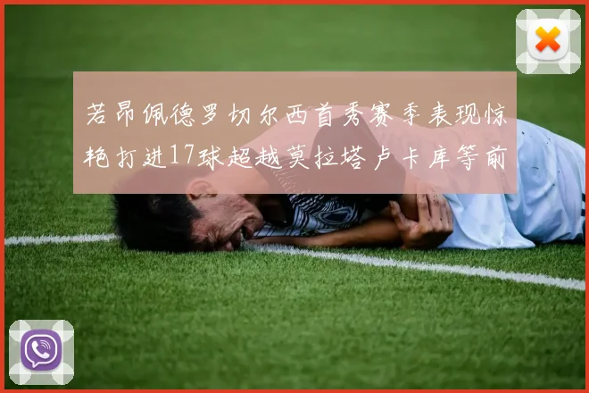 若昂佩德罗切尔西首秀赛季表现惊艳打进17球超越莫拉塔卢卡库等前锋