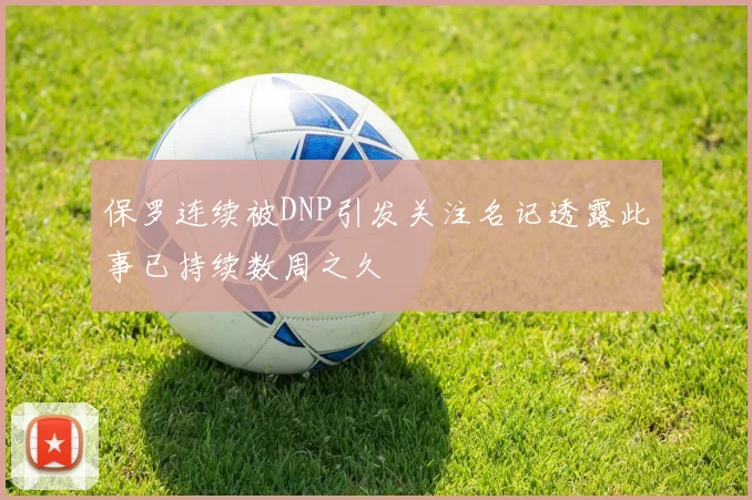 保罗连续被DNP引发关注名记透露此事已持续数周之久