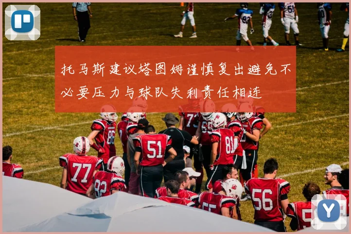 托马斯建议塔图姆谨慎复出避免不必要压力与球队失利责任相连