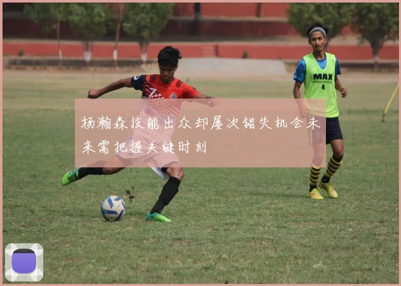 杨瀚森技能出众却屡次错失机会未来需把握关键时刻