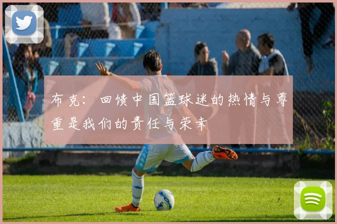 布克：回馈中国篮球迷的热情与尊重是我们的责任与荣幸