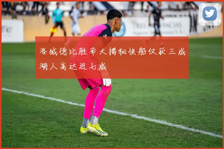 洛城德比胜率大揭秘快船仅获三成湖人高达近七成