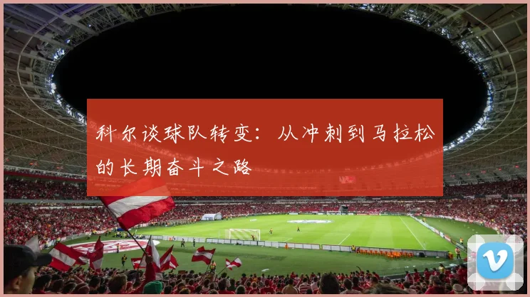 科尔谈球队转变：从冲刺到马拉松的长期奋斗之路