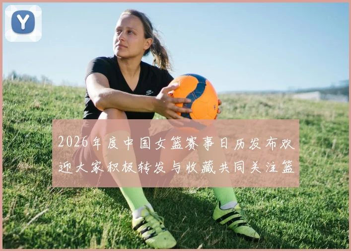 2026年度中国女篮赛事日历发布欢迎大家积极转发与收藏共同关注篮球盛事