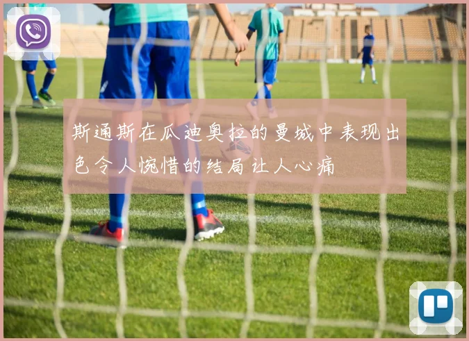 斯通斯在瓜迪奥拉的曼城中表现出色令人惋惜的结局让人心痛
