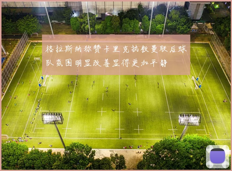 格拉斯纳称赞卡里克执教曼联后球队氛围明显改善显得更加平静