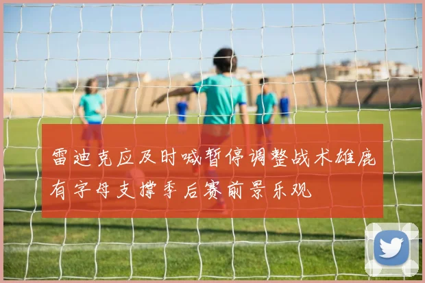 雷迪克应及时喊暂停调整战术雄鹿有字母支撑季后赛前景乐观
