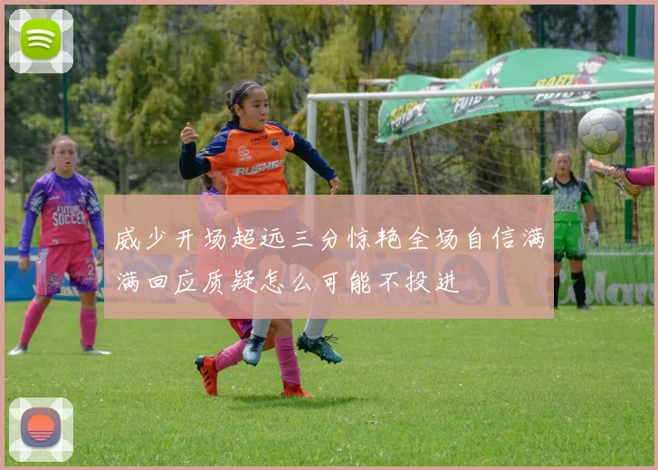 威少开场超远三分惊艳全场自信满满回应质疑怎么可能不投进