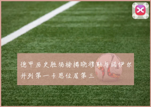 德甲历史胜场榜揭晓穆勒与诺伊尔并列第一卡恩位居第三