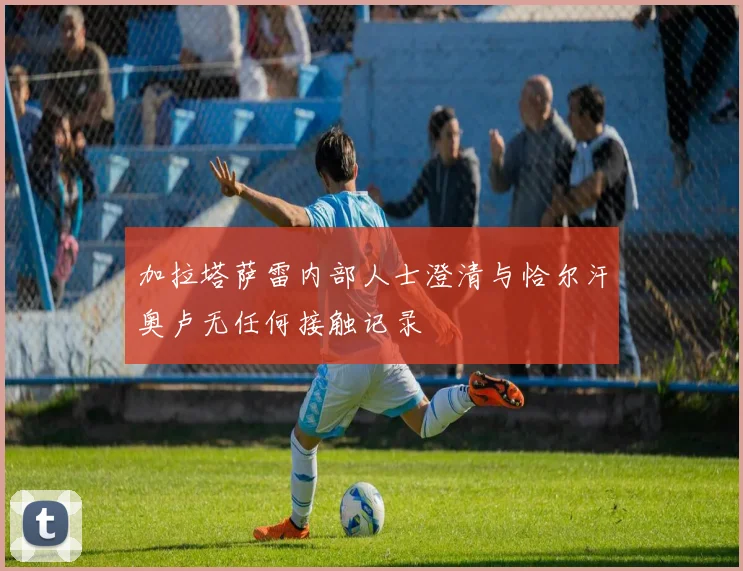 加拉塔萨雷内部人士澄清与恰尔汗奥卢无任何接触记录